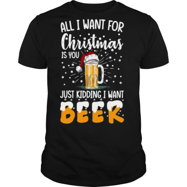 All I Want For Christmas Is You Just Kidding I Want Beer shirt