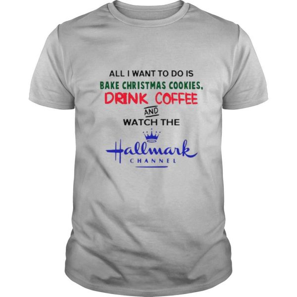 All I want to do is Bake Christmas Cookies drink coffee and watch the Hallmark Channel shirt