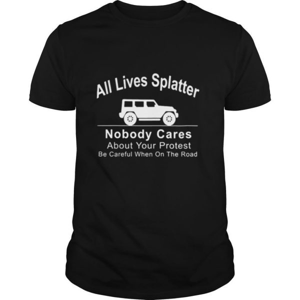 All Lives Splatter Nobody Cares About Your Protest Be Careful When On The Road Car shirt