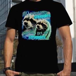 All i want are snuggles but all i get are struggles raccoon shirt