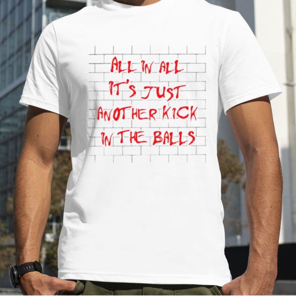 All in all – it’s just another kick in the balls T shirt