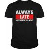 Always late but worth the wait shirt