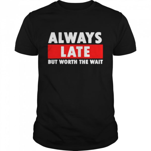 Always late but worth the wait shirt