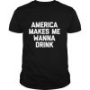 America Makes Me Wanna Drink drunk drinking shirt