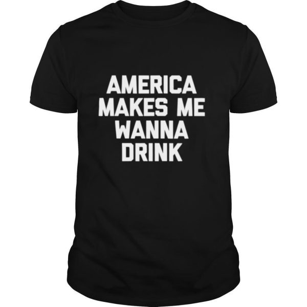 America Makes Me Wanna Drink drunk drinking shirt