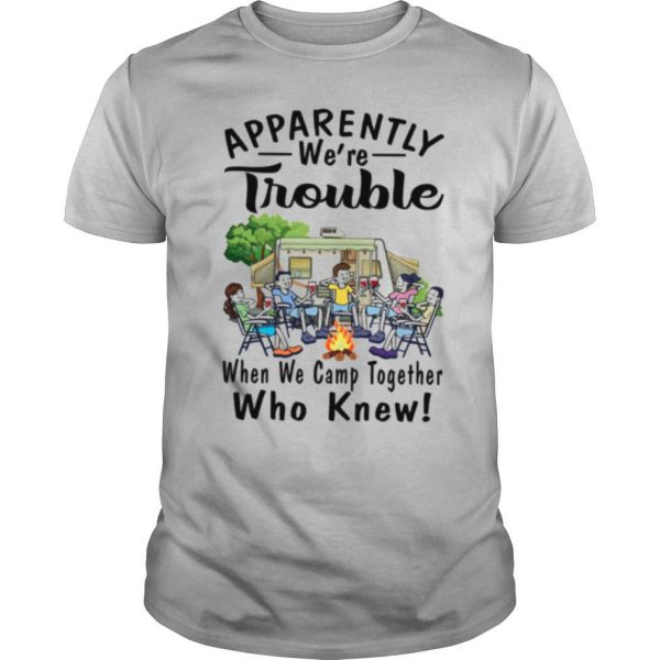 Apparently We’re Trouble When We Camp Together Who Knew shirt