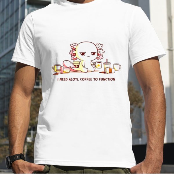 Axolotl I need alotl coffee to function shirt