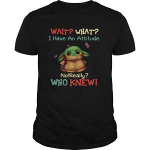 Baby Yoda Wait What I Have An Attitude No Really Who Knew shirt