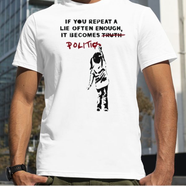 Banksy If You Repeat A Lie Often Enough It Becomes Politics shirt