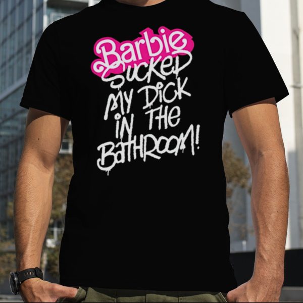 Barbie sucked my dick in the bathroom shirt