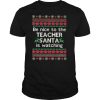 Be Nice To The Teacher Santa Is Watching Ugly Christmas shirt