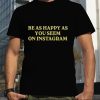 Be as happy as you seem on instagram shirt