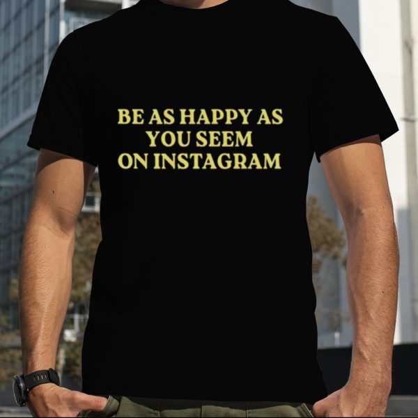 Be as happy as you seem on instagram shirt