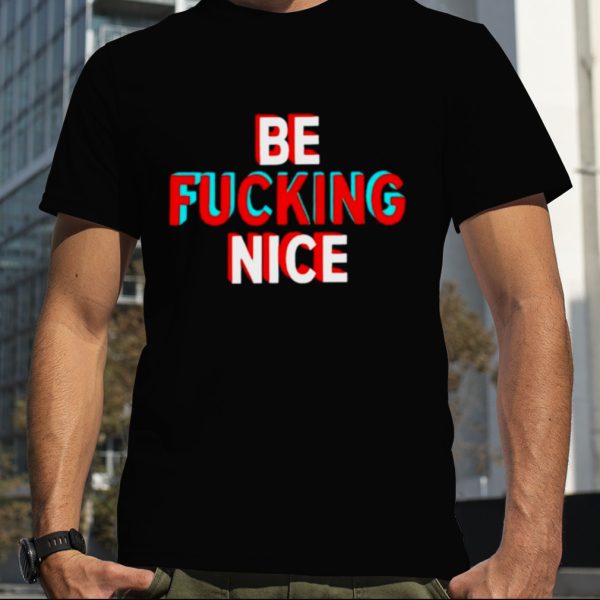 Be fucking nice shirt