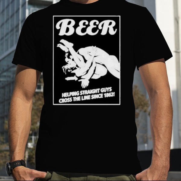 Beer Helping Straight Guys Cross The Line Since 1862 Shirt