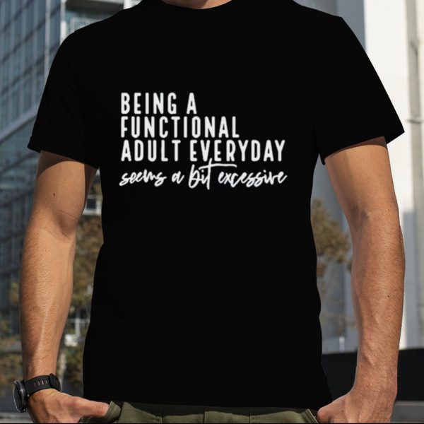 Being A Functional Adult Everyday Seeing A Bit Shirt