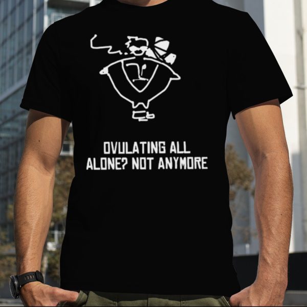 Butch Vashwood Ovulating All Alone Not Anymore Shirt