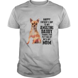 Chihuahua Happy Fathers Day To My Amazing Daddy Thanks For Putting Up With My Mom shirt