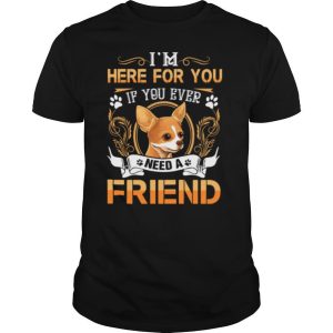 Chihuahua Here Im Here For You If You Ever Need A Friend shirt