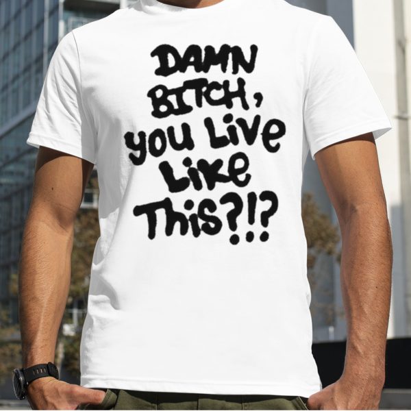 Damn Bitch You Live Like This Shirt