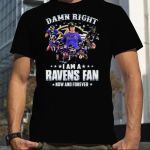 Damn Right I Am A Ravens Fan Now And Forever 2023 Shirt