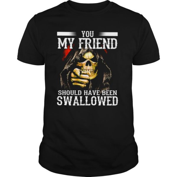 Death You My Friend Should Have Been Swallowed shirt