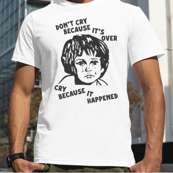 Don’t Cry Because It’s Over Cry Because It Happened T Shirt