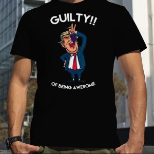 Donald Trump Is Guilty Of Being Awesome Politics shirt