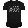 Have the courage to exist shirt