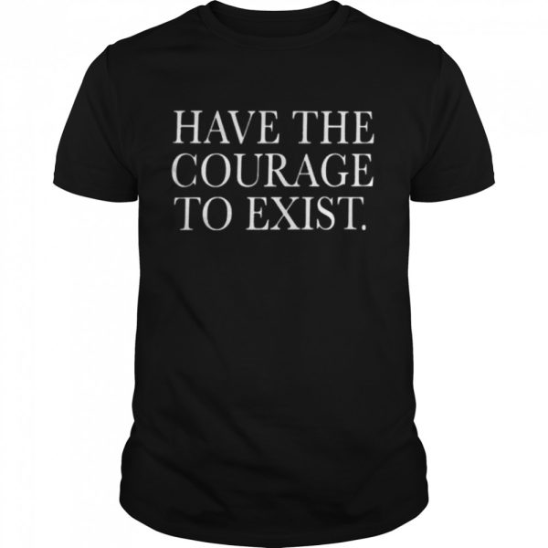 Have the courage to exist shirt