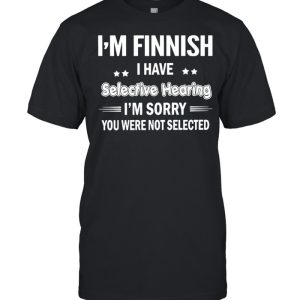 I’m Finnish I Have Selective Hearing I’m Sorry You Were Not Selected T-shirt
