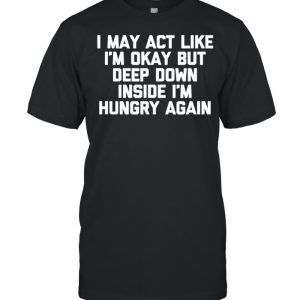 I May Act Like i’m Okay But I’m Hungry Again Food Shirt