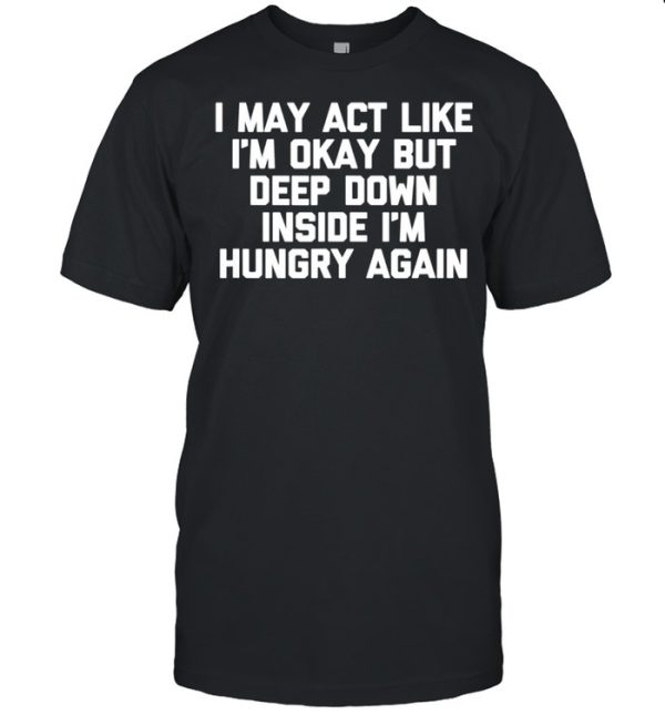 I May Act Like i’m Okay But I’m Hungry Again Food Shirt