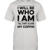 I will be who I am till they close my coffin shirt