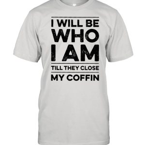 I will be who I am till they close my coffin shirt