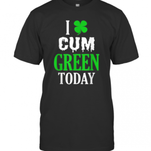 Inappropriate St Patricks Day I Cum Green Today T-Shirt