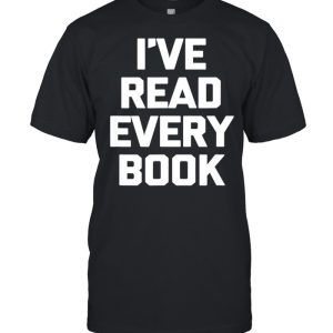 I’ve Read Every Book book reader reading shirt