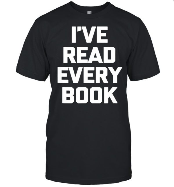 I’ve Read Every Book book reader reading shirt