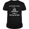 Just so were clear I aint giving up shit shirt