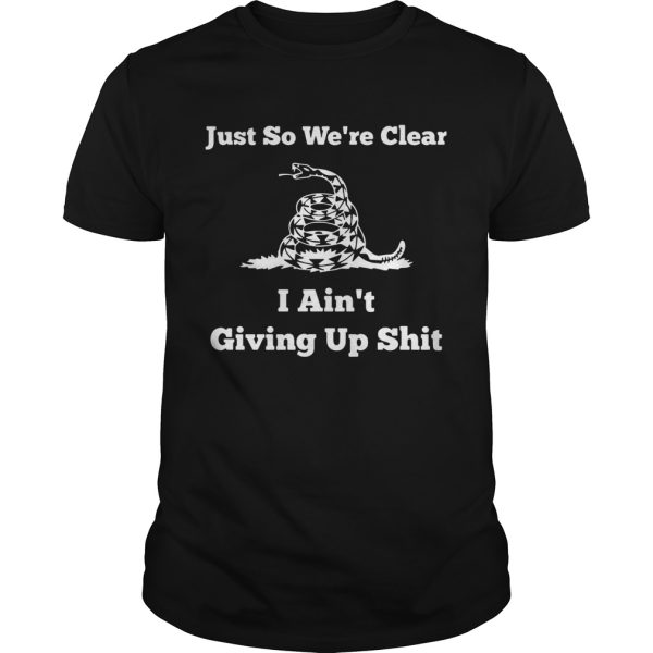 Just so were clear I aint giving up shit shirt