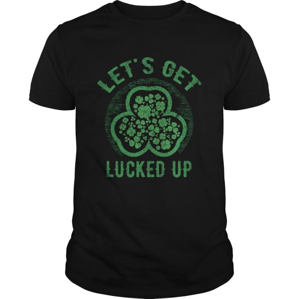 Lets Get Lucked Up St Patricks Day shirt