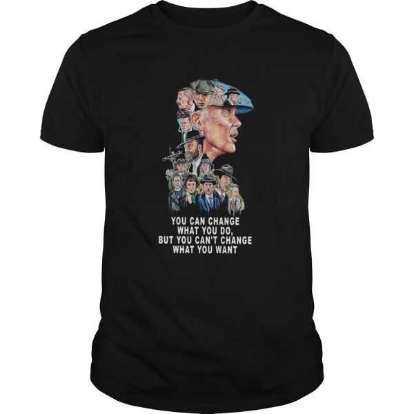 Peaky Blinders You Can Change What You Do But You Cant Change What You Want shirt