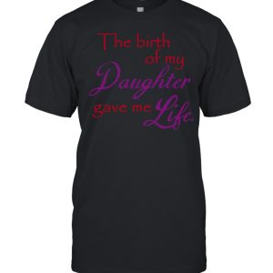 The Birth Of My Daughter Gave Me Life T-shirt
