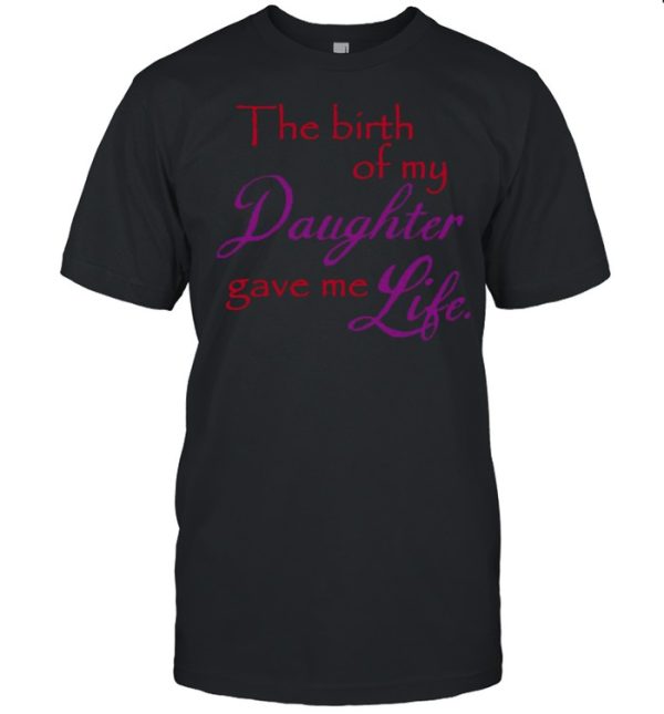 The Birth Of My Daughter Gave Me Life T-shirt