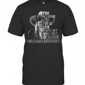 You Get What You Put In And People Get What They Deserve Only God Knows Why T-Shirt