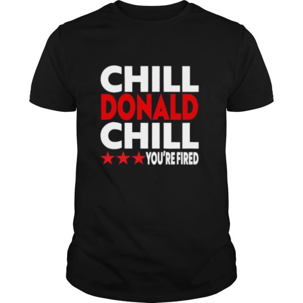 chill donald chill you’re fired shirt