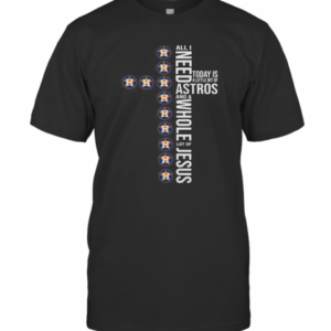 All I Need Today Is A Little Bit Of Astros Baseball And A Whole Lot Of Jesus T-Shirt
