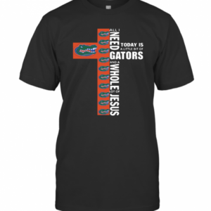 All I Need Today Is A Little Bit Of Gators And A Whole Lot Of Jesus T-Shirt