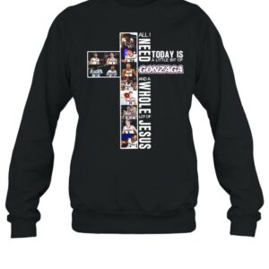 All I Need Today Is A Little Bit Of Gonzaga And A Whole Lot Of Jesus Shirt