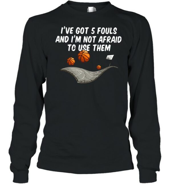 Basketball I’ve Got 5 Fouls And I’m Not Afraid To Use Them shirt